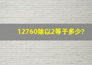 12760除以2等于多少?