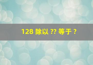 128 除以 ?? 等于 ?