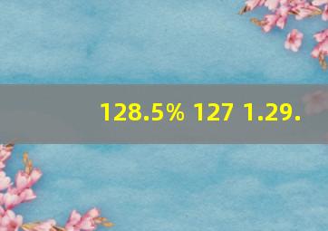 128.5% 127 1.29.