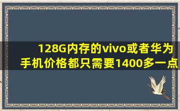 128G内存的vivo或者华为手机价格都只需要1400多一点吗?华为128G...