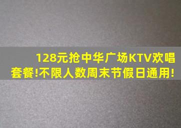 128元抢「中华广场」KTV欢唱套餐!不限人数,周末节假日通用!