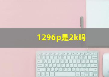 1296p是2k吗