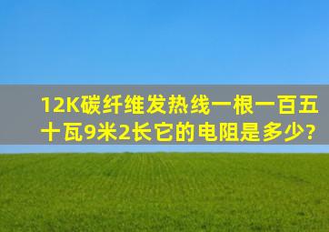 12K碳纤维发热线一根一百五十瓦9米2长,它的电阻是多少?