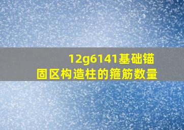 12g6141基础锚固区构造柱的箍筋数量