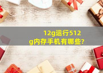 12g运行512g内存手机有哪些?
