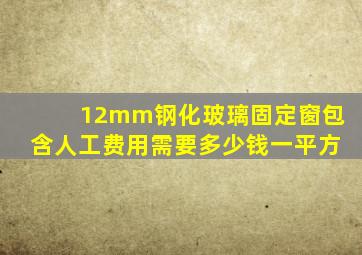 12mm钢化玻璃固定窗包含人工费用需要多少钱一平方