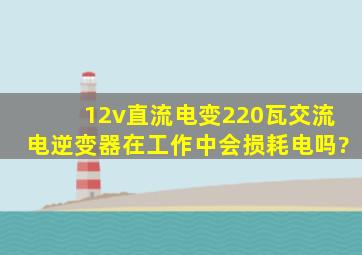 12v直流电变220瓦交流电逆变器在工作中会损耗电吗?