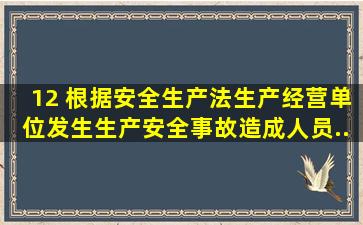 12、 根据《安全生产法》,生产经营单位发生生产安全事故造成人员...