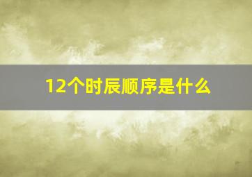 12个时辰顺序是什么(