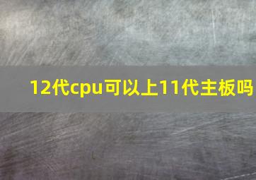 12代cpu可以上11代主板吗