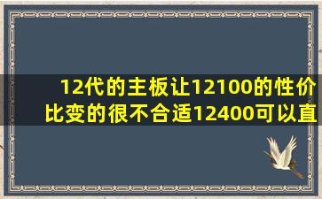 12代的主板,让12100的性价比变的很不合适。12400可以直接难做1.5的12100...