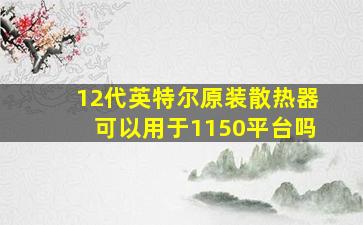 12代英特尔原装散热器可以用于1150平台吗