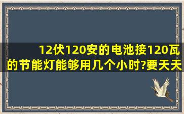 12伏120安的电池接120瓦的节能灯,能够用几个小时?要天天充电吗?