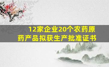 12家企业20个农药原药产品拟获生产批准证书