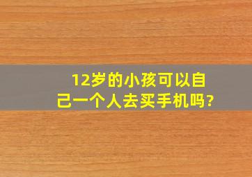 12岁的小孩可以自己一个人去买手机吗?