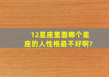 12星座里面,哪个星座的人性格最不好啊?