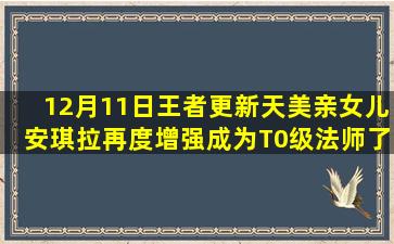 12月11日王者更新,天美亲女儿安琪拉再度增强,成为T0级法师了,你怎么...