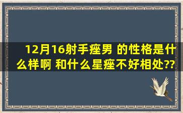 12月16射手痤男 的性格是什么样啊 和什么星痤不好相处??