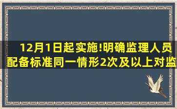 12月1日起实施!明确监理人员配备标准,同一情形2次及以上,对监理单位立...