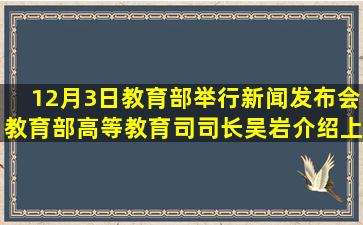 12月3日,教育部举行新闻发布会,教育部高等教育司司长吴岩介绍,上线...