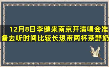 12月8日李健来南京开演唱会准备去听时间比较长想带两杯茶野奶茶...