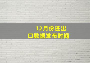 12月份进出口数据发布时间