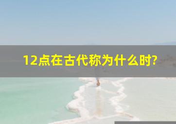 12点在古代称为什么时?