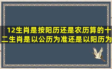 12生肖是按阳历还是农历算的,十二生肖是以公历为准还是以阳历为准