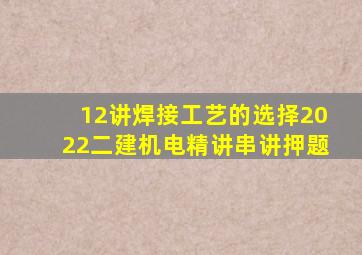 12讲焊接工艺的选择2022二建机电精讲串讲押题