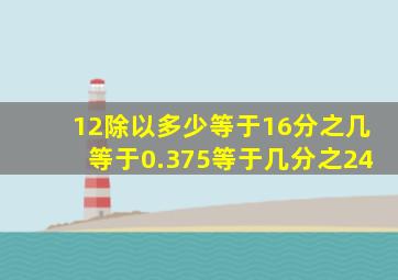 12除以多少等于16分之几等于0.375等于几分之24