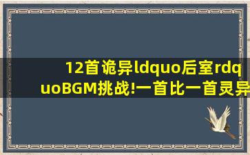 12首诡异“后室”BGM挑战!一首比一首灵异,你能坚持到第几首