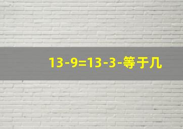 13-9=13-3-等于几