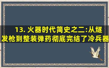 13. 火器时代简史之二:从燧发枪到整装弹药,彻底完结了冷兵器时代