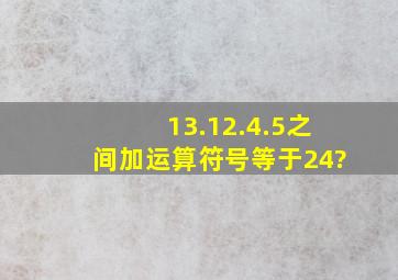 13.12.4.5之间加运算符号等于24?