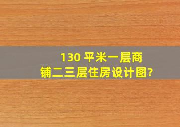 130 平米一层商铺二三层住房设计图?