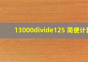 13000÷125 (简便计算)