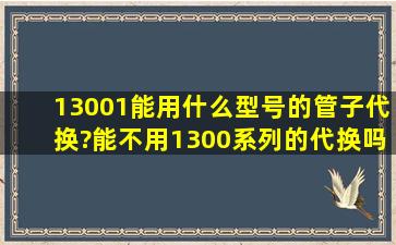 13001能用什么型号的管子代换?能不用1300系列的代换吗?用别的常见...