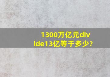 1300万亿元÷13亿等于多少?