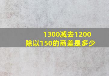 1300减去1200除以150的商,差是多少