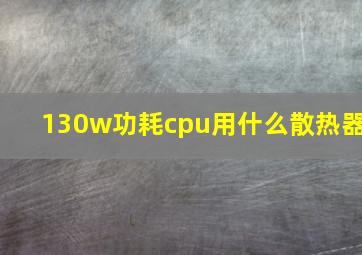 130w功耗cpu用什么散热器