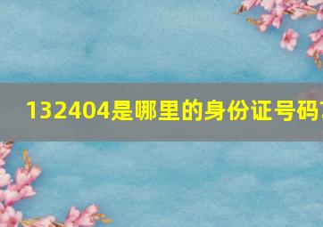 132404是哪里的身份证号码?