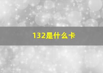 132是什么卡