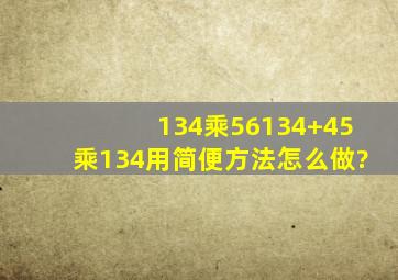 134乘56134+45乘134用简便方法怎么做?