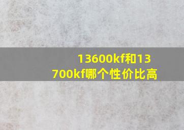 13600kf和13700kf哪个性价比高