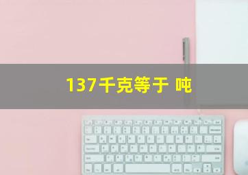 137千克等于( )吨