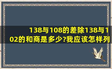 138与108的差除138与102的和,商是多少?我应该怎样列式计算