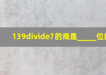 139÷7的商是_____位数.