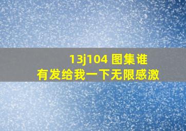 13j104 图集,谁有,发给我一下,无限感激