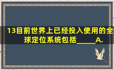 13、目前世界上已经投入使用的全球定位系统包括_____。A. GPS...