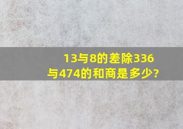 13与8的差除336与474的和,商是多少?